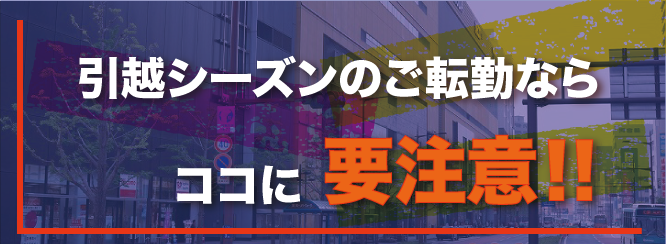 引越シーズンのご転勤ならココに要注意！